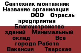 Сантехник-монтажник › Название организации ­ Call-Telecom, ООО › Отрасль предприятия ­ Благоустройство зданий › Минимальный оклад ­ 50 000 - Все города Работа » Вакансии   . Тверская обл.,Торжок г.